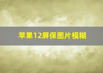 苹果12屏保图片模糊