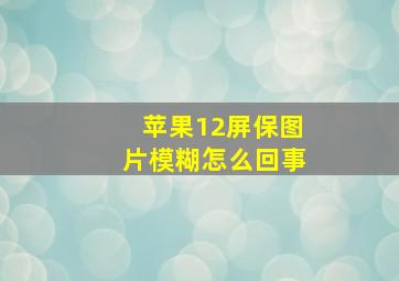 苹果12屏保图片模糊怎么回事