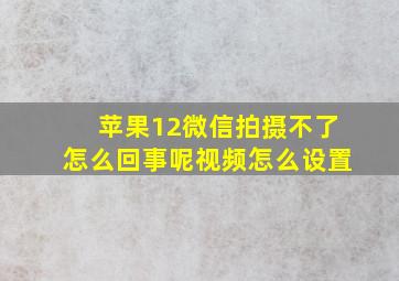 苹果12微信拍摄不了怎么回事呢视频怎么设置