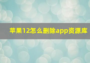 苹果12怎么删除app资源库