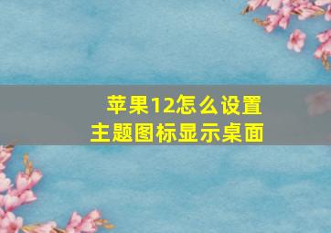 苹果12怎么设置主题图标显示桌面