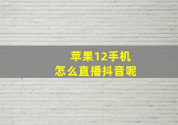 苹果12手机怎么直播抖音呢