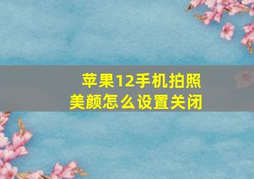 苹果12手机拍照美颜怎么设置关闭