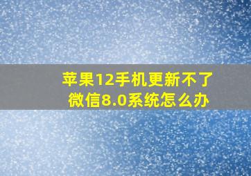 苹果12手机更新不了微信8.0系统怎么办