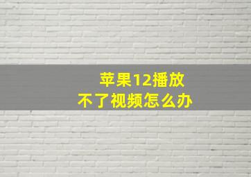 苹果12播放不了视频怎么办