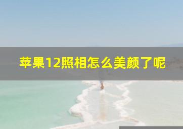 苹果12照相怎么美颜了呢