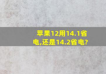 苹果12用14.1省电,还是14.2省电?