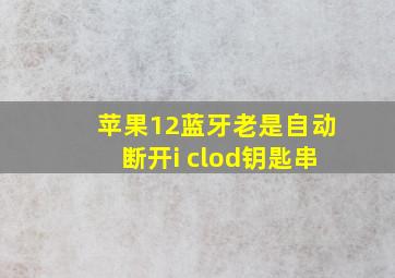 苹果12蓝牙老是自动断开i clod钥匙串