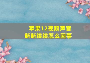 苹果12视频声音断断续续怎么回事