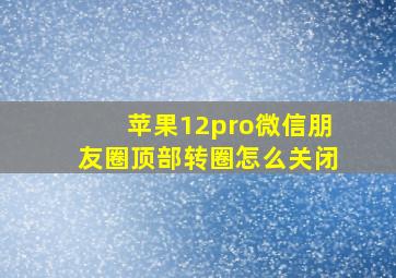 苹果12pro微信朋友圈顶部转圈怎么关闭