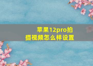 苹果12pro拍摄视频怎么样设置