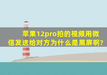 苹果12pro拍的视频用微信发送给对方为什么是黑屏啊?