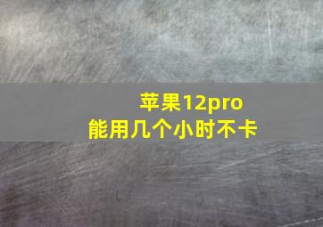 苹果12pro能用几个小时不卡