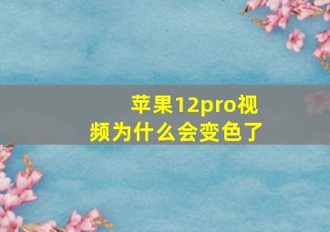 苹果12pro视频为什么会变色了