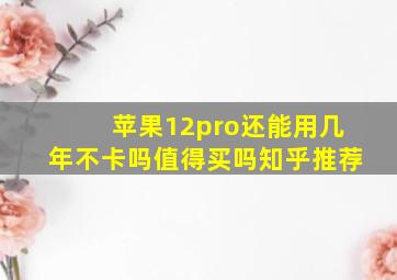 苹果12pro还能用几年不卡吗值得买吗知乎推荐