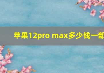 苹果12pro max多少钱一部