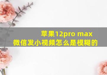 苹果12pro max微信发小视频怎么是模糊的