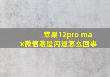 苹果12pro max微信老是闪退怎么回事