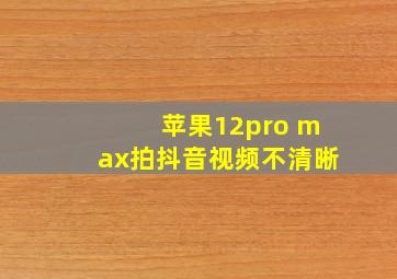 苹果12pro max拍抖音视频不清晰