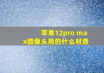 苹果12pro max摄像头用的什么材质