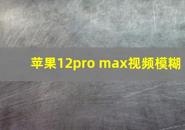 苹果12pro max视频模糊