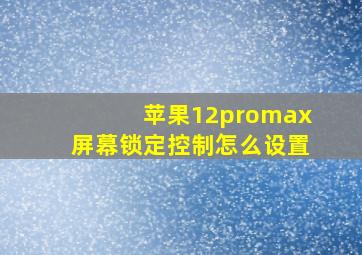 苹果12promax屏幕锁定控制怎么设置