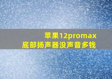 苹果12promax底部扬声器没声音多钱