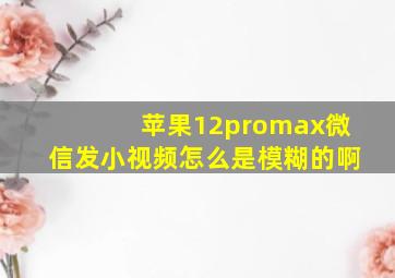 苹果12promax微信发小视频怎么是模糊的啊