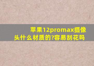 苹果12promax摄像头什么材质的?容易刮花吗