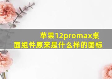 苹果12promax桌面组件原来是什么样的图标