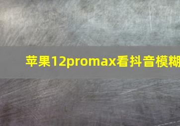 苹果12promax看抖音模糊