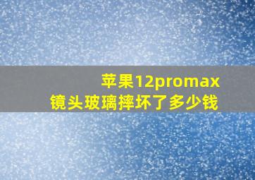 苹果12promax镜头玻璃摔坏了多少钱