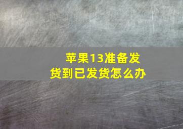 苹果13准备发货到已发货怎么办