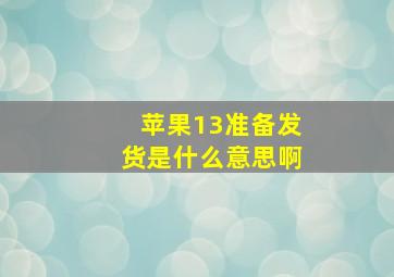 苹果13准备发货是什么意思啊