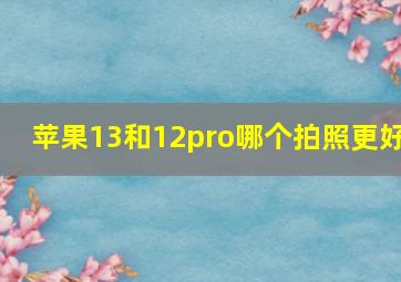 苹果13和12pro哪个拍照更好