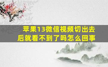 苹果13微信视频切出去后就看不到了吗怎么回事