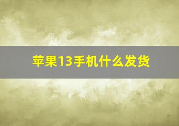 苹果13手机什么发货