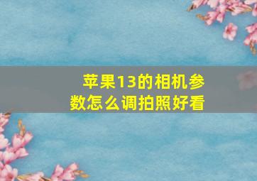 苹果13的相机参数怎么调拍照好看