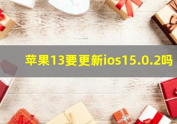 苹果13要更新ios15.0.2吗