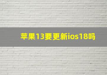 苹果13要更新ios18吗