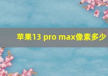 苹果13 pro max像素多少