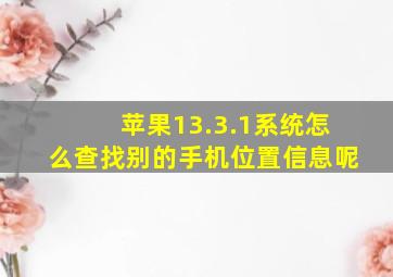 苹果13.3.1系统怎么查找别的手机位置信息呢