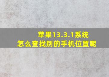 苹果13.3.1系统怎么查找别的手机位置呢