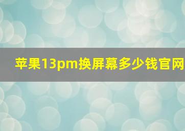 苹果13pm换屏幕多少钱官网