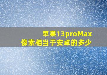 苹果13proMax像素相当于安卓的多少