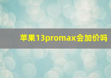 苹果13promax会加价吗