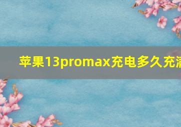 苹果13promax充电多久充满