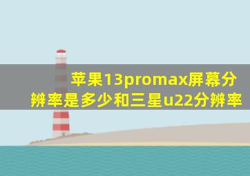 苹果13promax屏幕分辨率是多少和三星u22分辨率