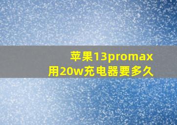 苹果13promax用20w充电器要多久