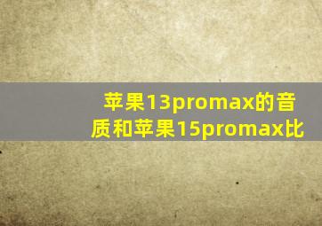 苹果13promax的音质和苹果15promax比